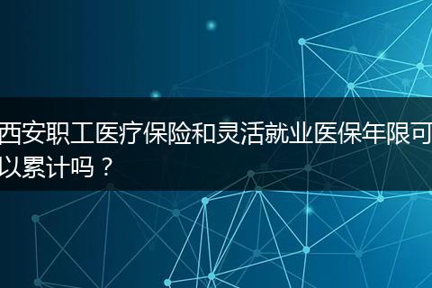 西安职工医疗保险和灵活就业医保年限可以累计吗？