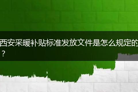 西安采暖补贴标准发放文件是怎么规定的？
