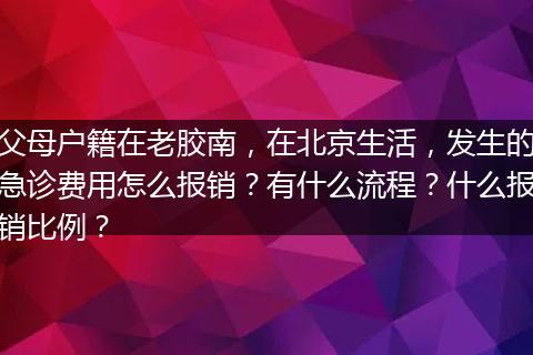 父母户籍在老胶南，在北京生活，发生的急诊费用怎么报销？有什么流程？什么报销比例？