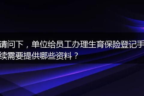 请问下，单位给员工办理生育保险登记手续需要提供哪些资料？