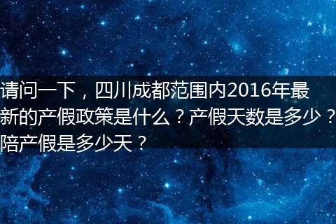 请问一下，四川成都范围内2016年最新的产假政策是什么？产假天数是多少？陪产假是多少天？