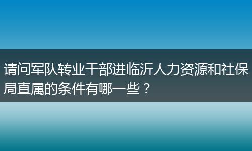 请问军队转业干部进临沂人力资源和社保局直属的条件有哪一些？