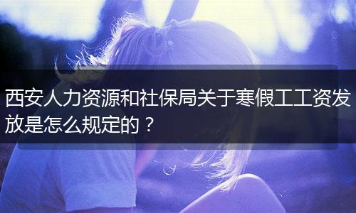 西安人力资源和社保局关于寒假工工资发放是怎么规定的？