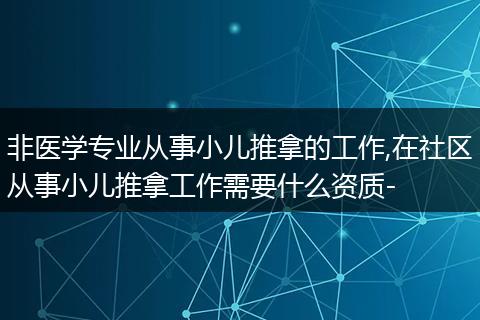 非医学专业从事小儿推拿的工作,在社区从事小儿推拿工作需要什么资质-