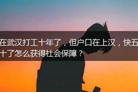在武汉打工十年了，但户口在上汉，快五十了怎么获得社会保障？