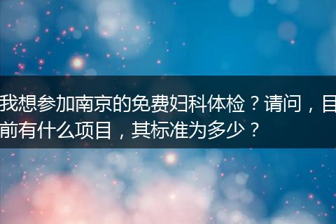 我想参加南京的免费妇科体检？请问，目前有什么项目，其标准为多少？