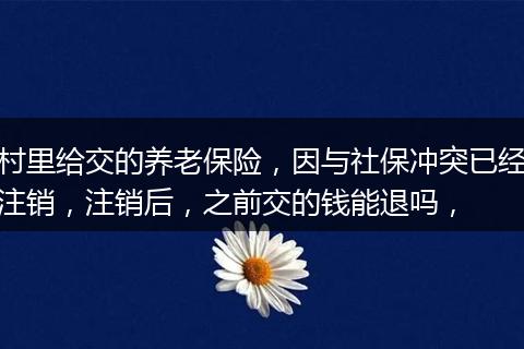 村里给交的养老保险，因与社保冲突已经注销，注销后，之前交的钱能退吗，