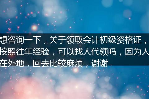 想咨询一下，关于领取会计初级资格证，按照往年经验，可以找人代领吗，因为人在外地，回去比较麻烦，谢谢