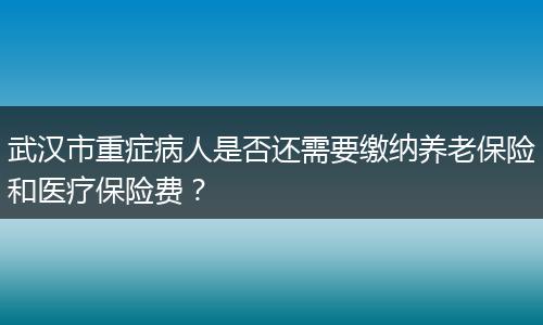 武汉市重症病人是否还需要缴纳养老保险和医疗保险费?
