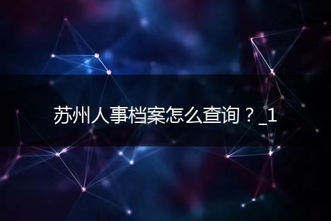 苏州人事档案怎么查询？_1