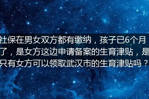 社保在男女双方都有缴纳，孩子已6个月了，是女方这边申请备案的生育津贴，是只有女方可以领取武汉市的生育津贴吗？