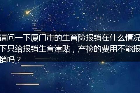 请问一下厦门市的生育险报销在什么情况下只给报销生育津贴，产检的费用不能报销吗？
