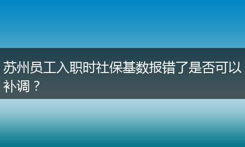 苏州员工入职时社保基数报错了是否可以补调？