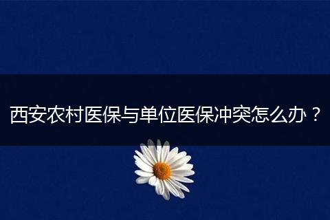 西安农村医保与单位医保冲突怎么办？