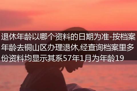 退休年龄以哪个资料的日期为准-按档案年龄去铜山区办理退休,经查询档案里多份资料均显示其系57年1月为年龄19