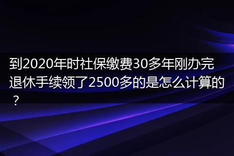 到2020年时社保缴费30多年刚办完退休手续领了2500多的是怎么计算的？