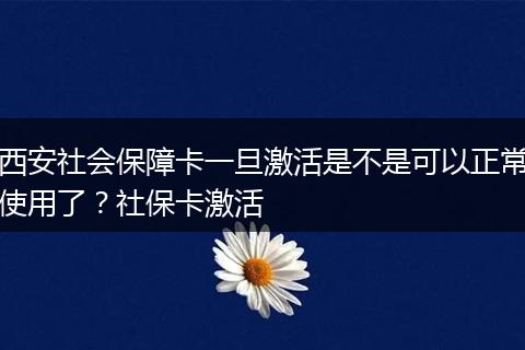 西安社会保障卡一旦激活是不是可以正常使用了？社保卡激活