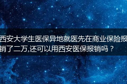 西安大学生医保异地就医先在商业保险报销了二万,还可以用西安医保报销吗？