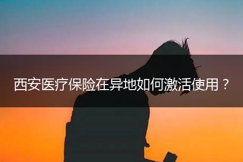 西安医疗保险在异地如何激活使用？