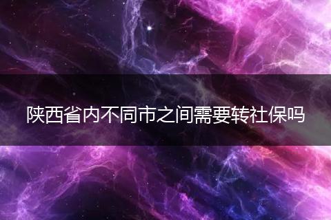 陕西省内不同市之间需要转社保吗