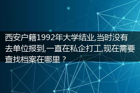 西安户籍1992年大学结业,当时没有去单位报到,一直在私企打工,现在需要查找档案在哪里？