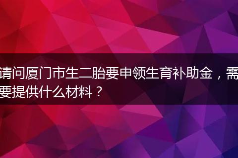 请问厦门市生二胎要申领生育补助金，需要提供什么材料？