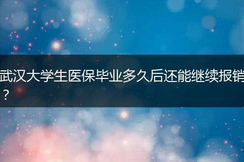 武汉大学生医保毕业多久后还能继续报销？
