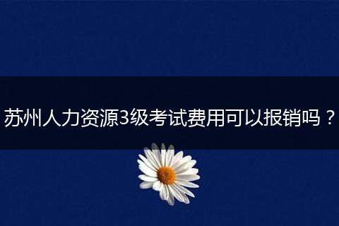 苏州人力资源3级考试费用可以报销吗？