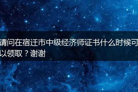 请问在宿迁市中级经济师证书什么时候可以领取？谢谢