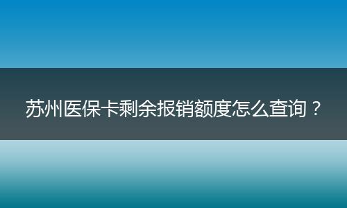 苏州医保卡剩余报销额度怎么查询?