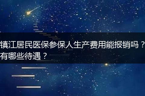 镇江居民医保参保人生产费用能报销吗？有哪些待遇？