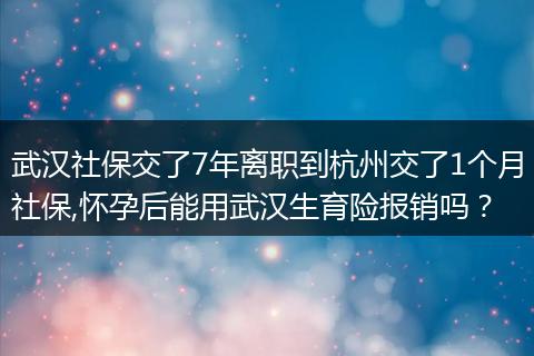 武汉社保交了7年离职到杭州交了1个月社保,怀孕后能用武汉生育险报销吗？