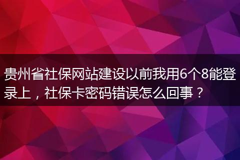 贵州省社保网站建设以前我用6个8能登录上，社保卡密码错误怎么回事？