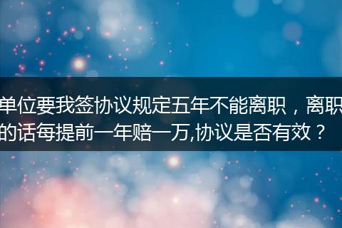 单位要我签协议规定五年不能离职，离职的话每提前一年赔一万,协议是否有效？