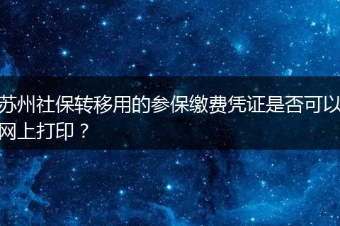 苏州社保转移用的参保缴费凭证是否可以网上打印？