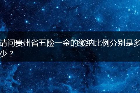 请问贵州省五险一金的缴纳比例分别是多少？