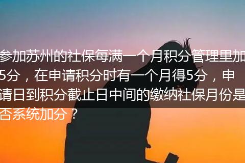 参加苏州的社保每满一个月积分管理里加5分，在申请积分时有一个月得5分，申请日到积分截止日中间的缴纳社保月份是否系统加分？