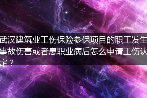 武汉建筑业工伤保险参保项目的职工发生事故伤害或者患职业病后怎么申请工伤认定？