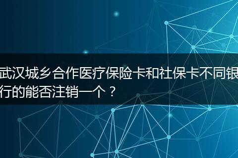 武汉城乡合作医疗保险卡和社保卡不同银行的能否注销一个？
