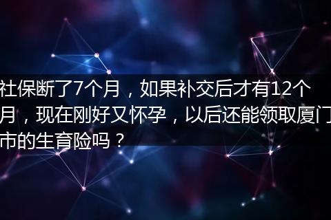 社保断了7个月，如果补交后才有12个月，现在刚好又怀孕，以后还能领取厦门市的生育险吗？