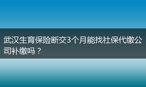 武汉生育保险断交3个月能找社保代缴公司补缴吗？