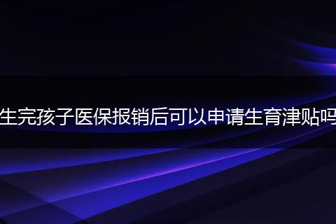 生完孩子医保报销后可以申请生育津贴吗
