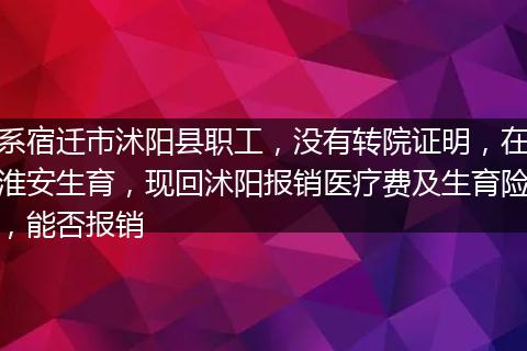 系宿迁市沭阳县职工，没有转院证明，在淮安生育，现回沭阳报销医疗费及生育险，能否报销