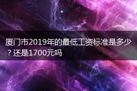 厦门市2019年的最低工资标准是多少？还是1700元吗