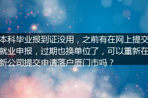 本科毕业报到证没用，之前有在网上提交就业申报，过期也换单位了，可以重新在新公司提交申请落户厦门市吗？