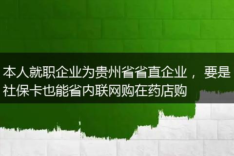 本人就职企业为贵州省省直企业， 要是社保卡也能省内联网购在药店购