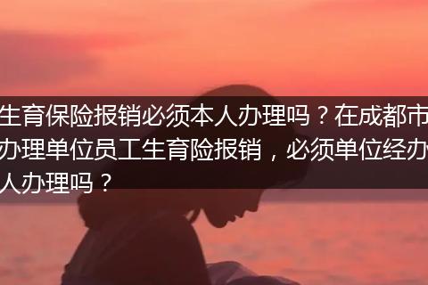 生育保险报销必须本人办理吗？在成都市办理单位员工生育险报销，必须单位经办人办理吗？