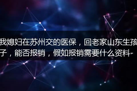 我媳妇在苏州交的医保，回老家山东生孩子，能否报销，假如报销需要什么资料-