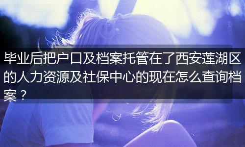 毕业后把户口及档案托管在了西安莲湖区的人力资源及社保中心的现在怎么查询档案？