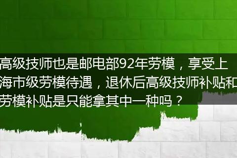 高级技师也是邮电部92年劳模，享受上海市级劳模待遇，退休后高级技师补贴和劳模补贴是只能拿其中一种吗？